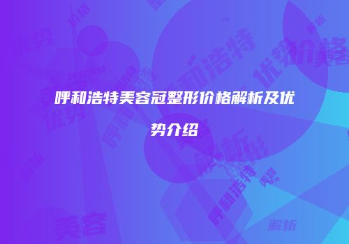 呼和浩特美容冠整形价格解析及优势介绍