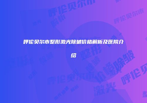 呼伦贝尔市整形激光除皱价格解析及医院介绍