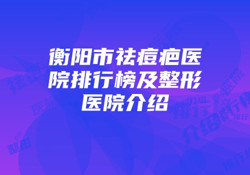 衡阳市祛痘疤医院排行榜及整形医院介绍