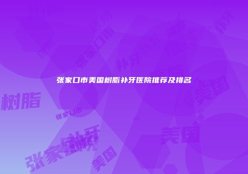 张家口市美国树脂补牙医院推荐及排名