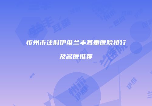 忻州市注射伊维兰丰耳垂医院排行及名医推荐