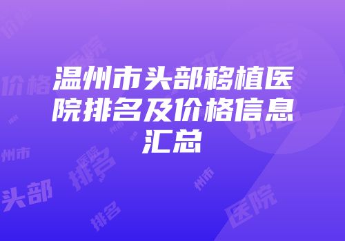 温州市头部移植医院排名及价格信息汇总