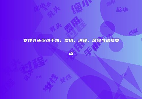 女性乳头缩小手术：费用、过程、风险与选择要点