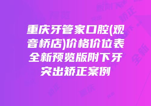 重庆牙管家口腔(观音桥店)价格价位表全新预览版附下牙突出矫正案例
