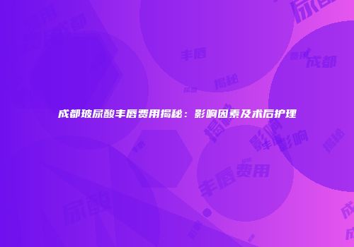 成都玻尿酸丰唇费用揭秘：影响因素及术后护理