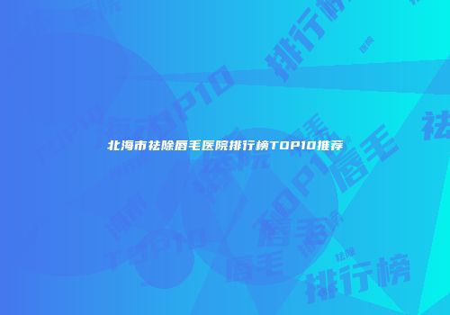 北海市祛除唇毛医院排行榜TOP10推荐