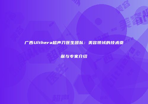 广西Ulthera超声刀医生团队：美容领域的技术贡献与专家介绍
