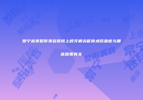 常宁越美整形美容医院上颌牙根尖截骨术后遗症与哪些因素有关