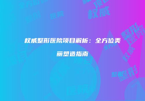 权威整形医院项目解析：全方位美丽塑造指南