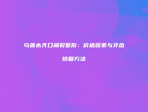 乌鲁木齐口角裂整形：价格因素与牙齿修复方法