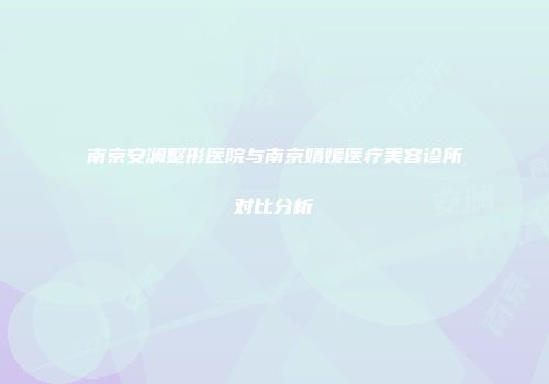 南京安澜整形医院与南京婧媛医疗美容诊所对比分析