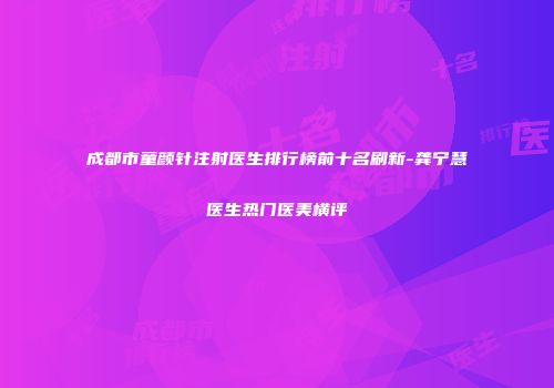 成都市童颜针注射医生排行榜前十名刷新-龚宁慧医生热门医美横评