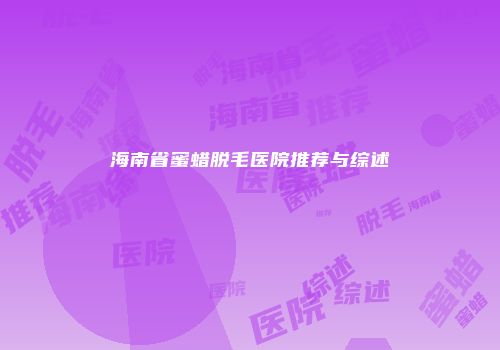 海南省蜜蜡脱毛医院推荐与综述
