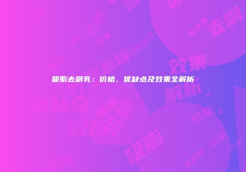 吸脂去副乳：价格、优缺点及效果全解析