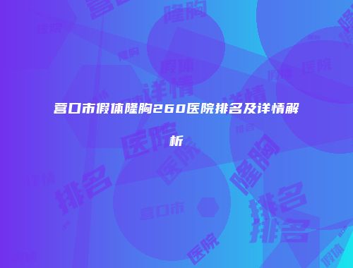 营口市假体隆胸260医院排名及详情解析