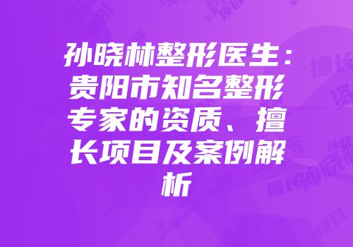 孙晓林整形医生：贵阳市知名整形专家的资质、擅长项目及案例解析