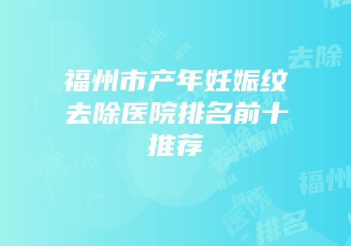 福州市产年妊娠纹去除医院排名前十推荐
