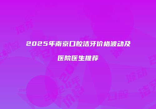 2025年南京口腔洁牙价格波动及医院医生推荐