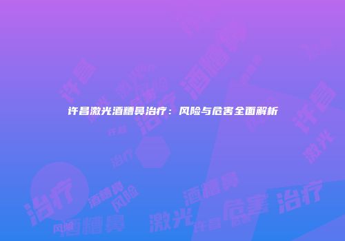 许昌激光酒糟鼻治疗：风险与危害全面解析