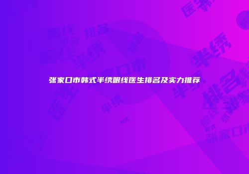 张家口市韩式半绣眼线医生排名及实力推荐