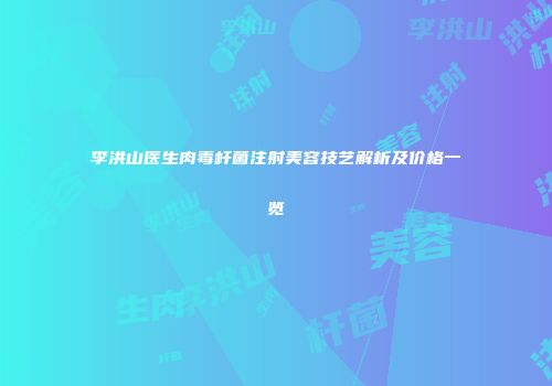 李洪山医生肉毒杆菌注射美容技艺解析及价格一览