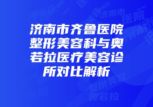 济南市齐鲁医院整形美容科与奥若拉医疗美容诊所对比解析