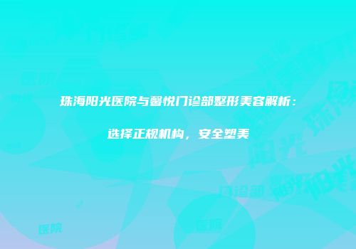 珠海阳光医院与馨悦门诊部整形美容解析：选择正规机构，安全塑美
