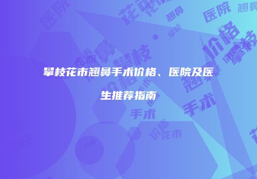 攀枝花市翘鼻手术价格、医院及医生推荐指南