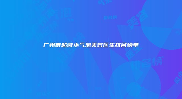 广州市超微小气泡美容医生排名榜单