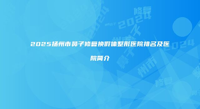 2025扬州市鼻子修复换假体整形医院排名及医院简介