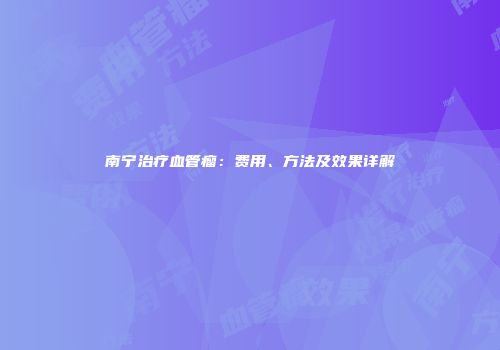 南宁治疗血管瘤：费用、方法及效果详解