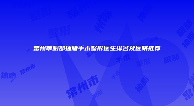 常州市眼部抽脂手术整形医生排名及医院推荐