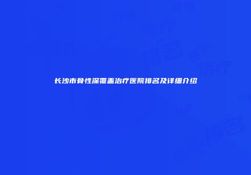 长沙市骨性深覆盖治疗医院排名及详细介绍