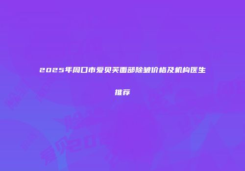 2025年周口市爱贝芙面部除皱价格及机构医生推荐