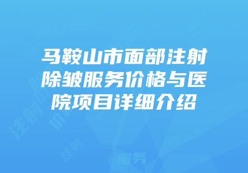 马鞍山市面部注射除皱服务价格与医院项目详细介绍