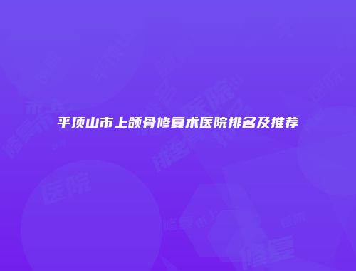平顶山市上颌骨修复术医院排名及推荐