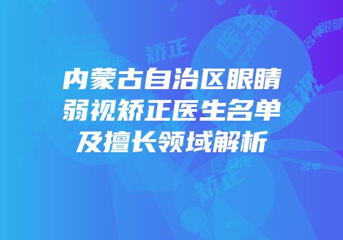 内蒙古自治区眼睛弱视矫正医生名单及擅长领域解析