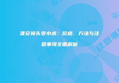淮安鼻头变小术：价格、方法与注意事项全面解析