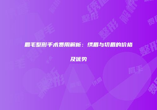 眉毛整形手术费用解析：绣眉与切眉的价格及优势