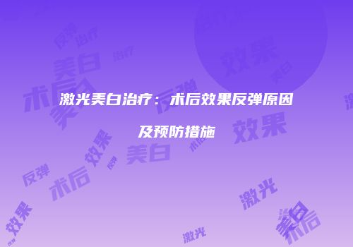 激光美白治疗：术后效果反弹原因及预防措施
