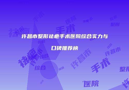 许昌市整形祛疤手术医院综合实力与口碑推荐榜