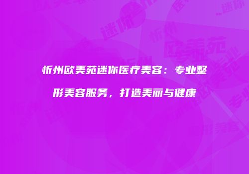 忻州欧美苑迷你医疗美容：专业整形美容服务，打造美丽与健康
