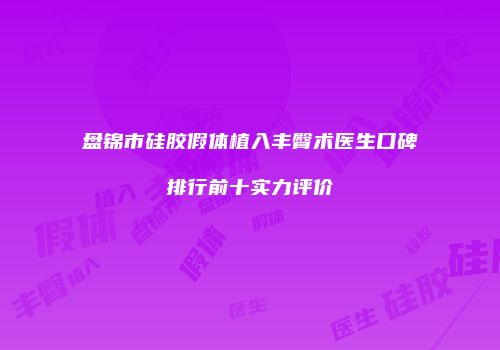 盘锦市硅胶假体植入丰臀术医生口碑排行前十实力评价