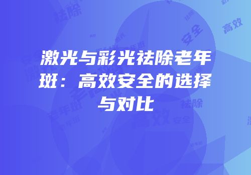 激光与彩光祛除老年斑：高效安全的选择与对比