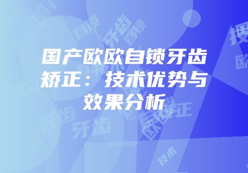 国产欧欧自锁牙齿矫正：技术优势与效果分析
