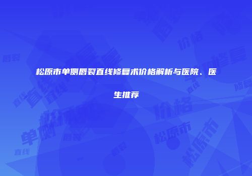 松原市单侧唇裂直线修复术价格解析与医院、医生推荐