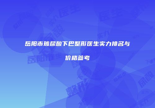 岳阳市玻尿酸下巴整形医生实力排名与价格参考