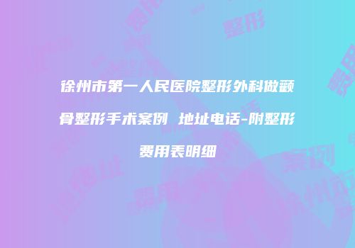 徐州市第一人民医院整形外科做颧骨整形手术案例 地址电话-附整形费用表明细