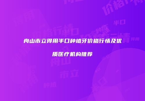 舟山市立得用半口种植牙价格行情及优质医疗机构推荐