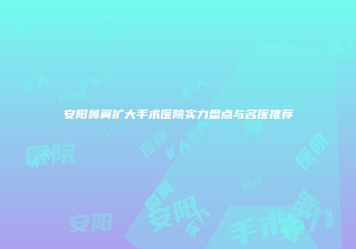 安阳鼻翼扩大手术医院实力盘点与名医推荐